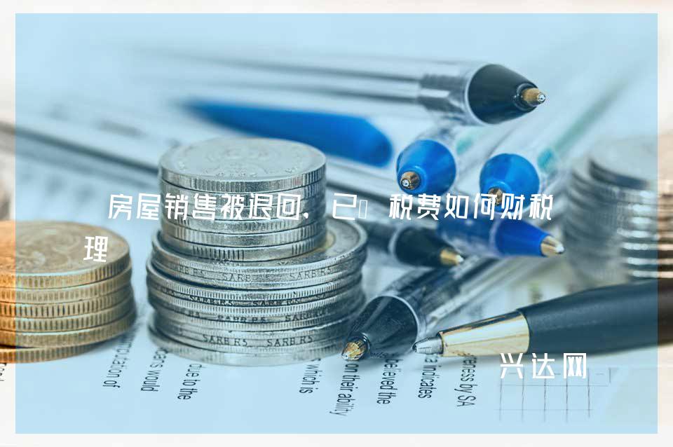 房屋销售被退回，已缴税费如何财税处理 
