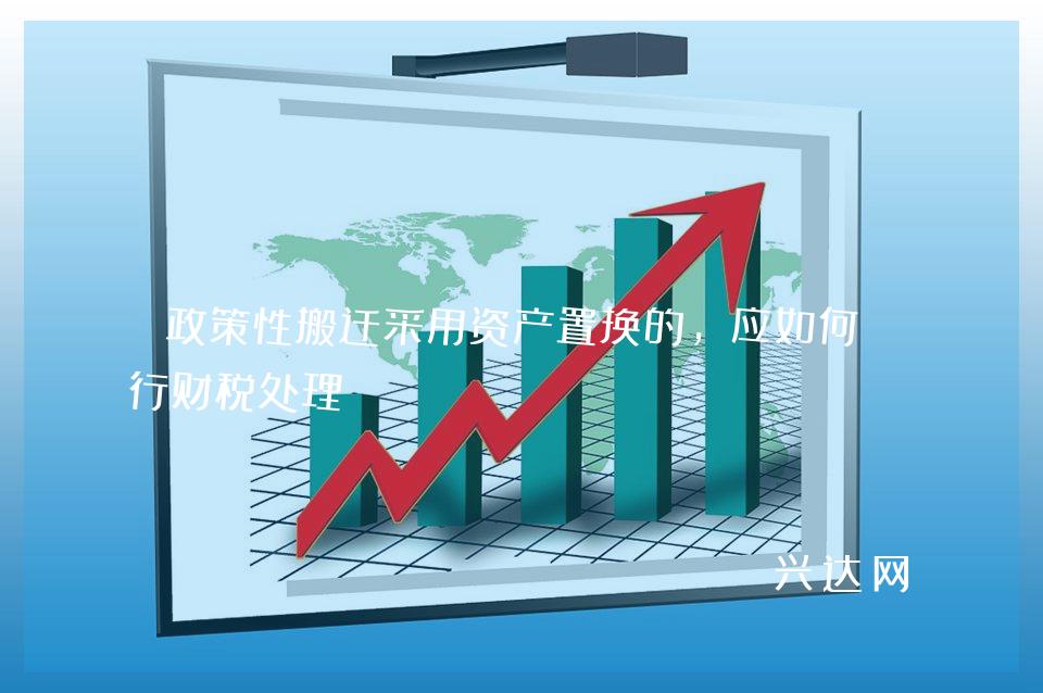 政策性搬迁采用资产置换的,应如何进行财税处理?