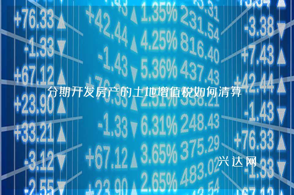 分期开发房产的土地增值税如何清算?