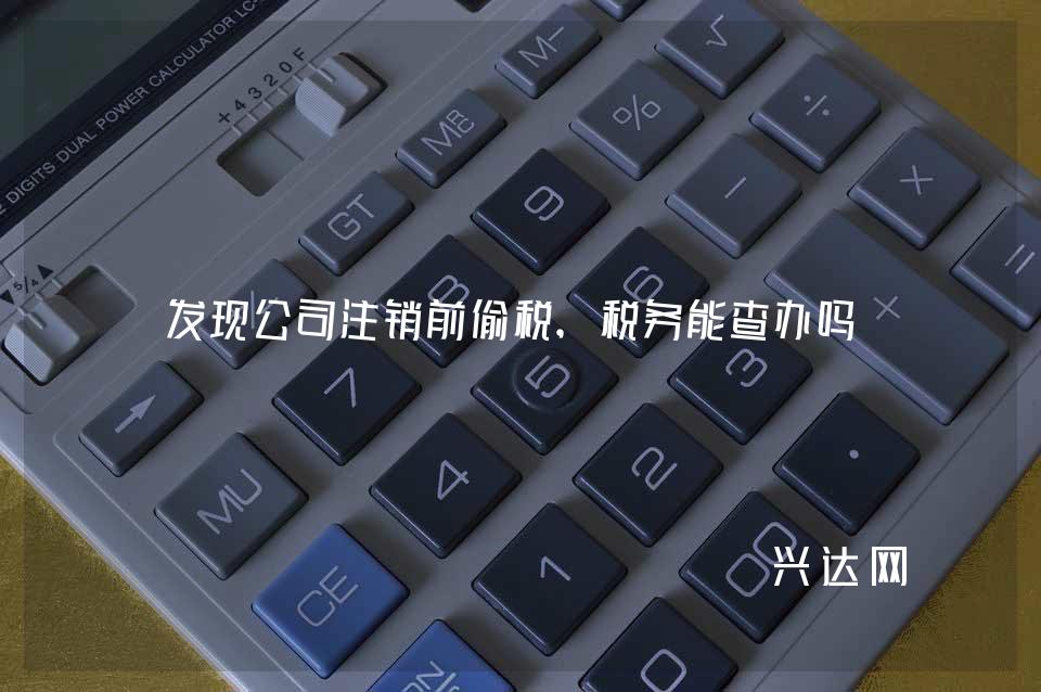 发现公司注销前偷税,税务能查办吗