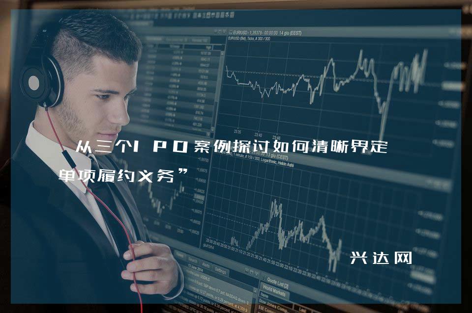 从三个IPO案例探讨如何清晰界定“单项履约义务”