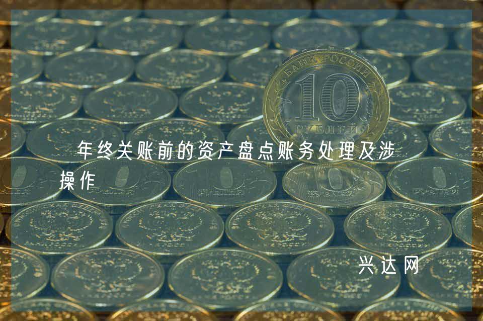 年终关账前的资产盘点账务处理及涉税操作