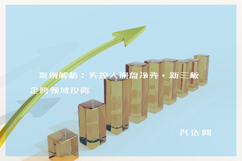 案例解析:实控人操盘净壳,新三板高企跨领域投资