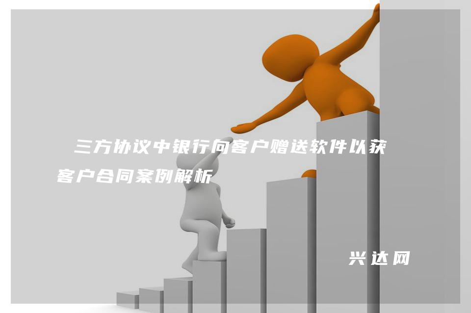 三方协议中银行向客户赠送软件以获取客户合同案例解析