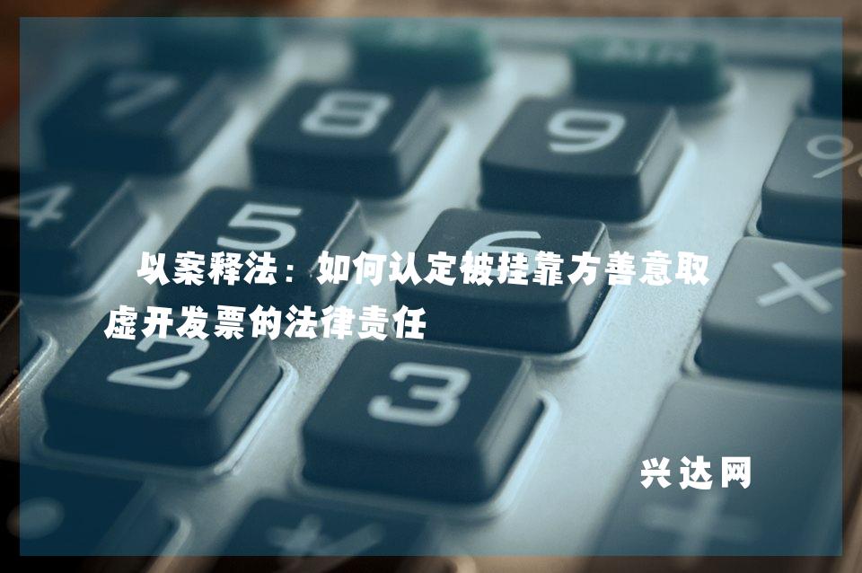 以案释法:如何认定被挂靠方善意取得虚开发票的法律责任