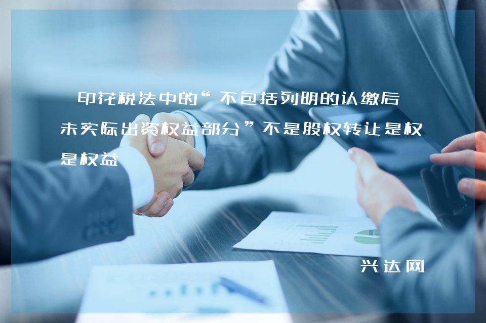印花税法中的“不包括列明的认缴后尚未实际出资权益部分”不是股权转让是权益