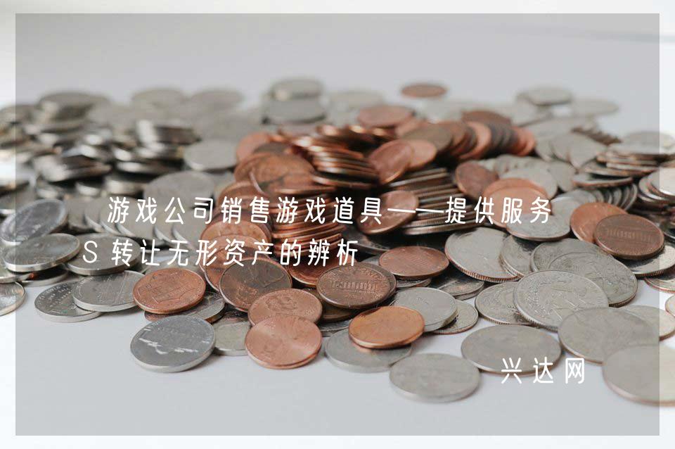 游戏公司销售游戏道具——提供服务VS转让无形资产的辨析