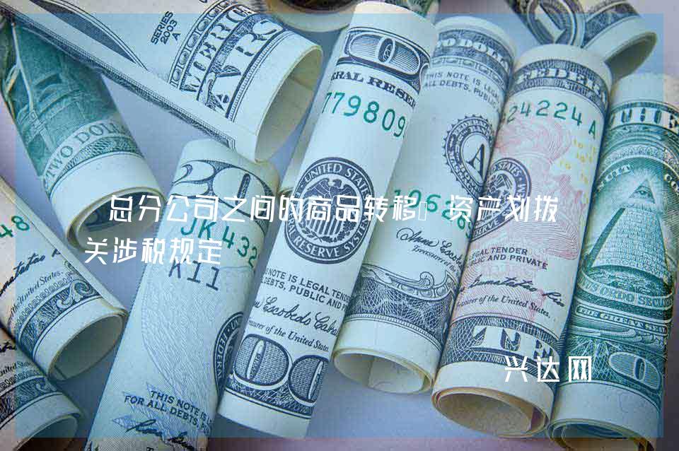 总分公司之间的商品转移、资产划拨相关涉税规定