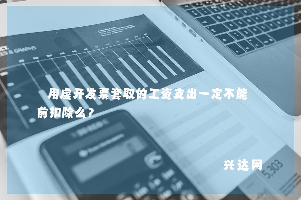 用虚开发票套取的工资支出一定不能税前扣除么?