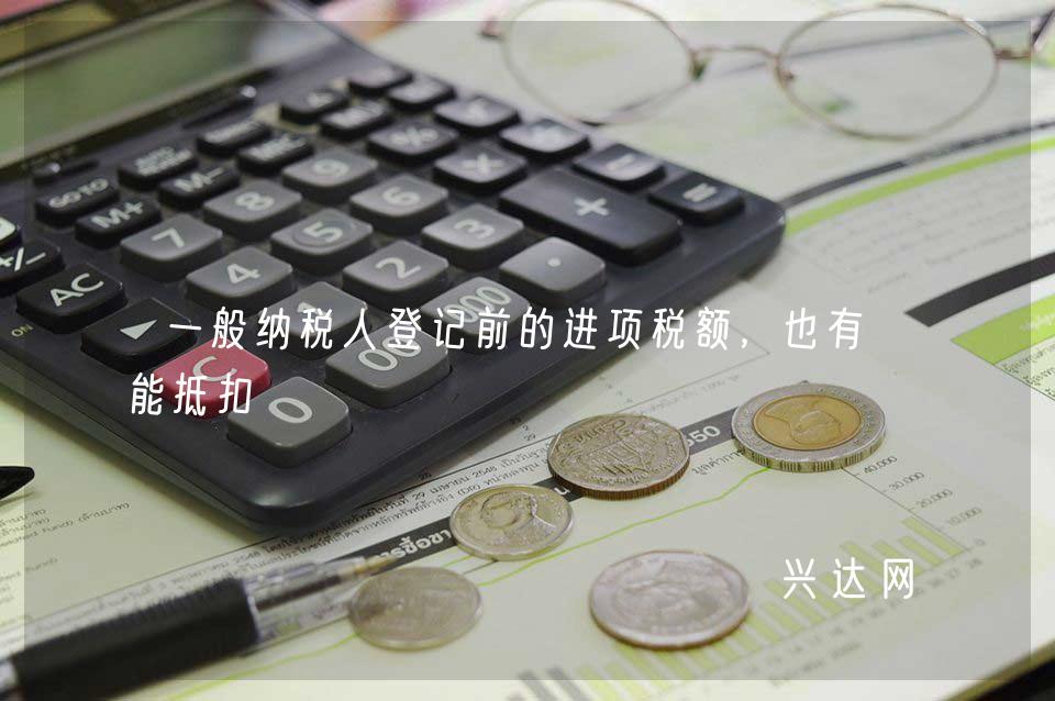 一般纳税人登记前的进项税额,也有可能抵扣