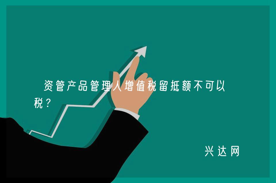 资管产品管理人增值税留抵额不可以退税?