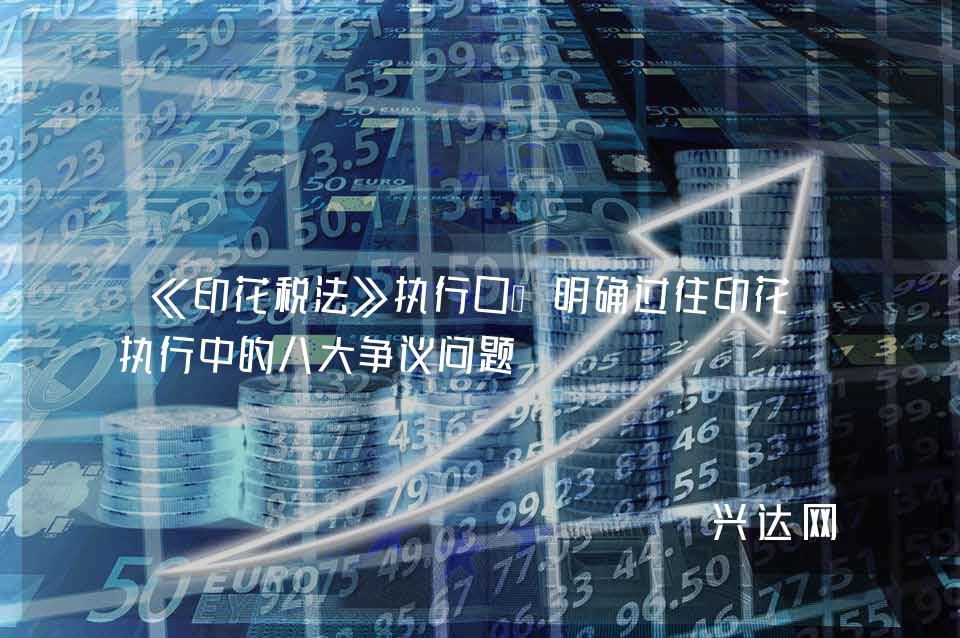 《印花税法》执行口径明确过往印花税执行中的八大争议问题