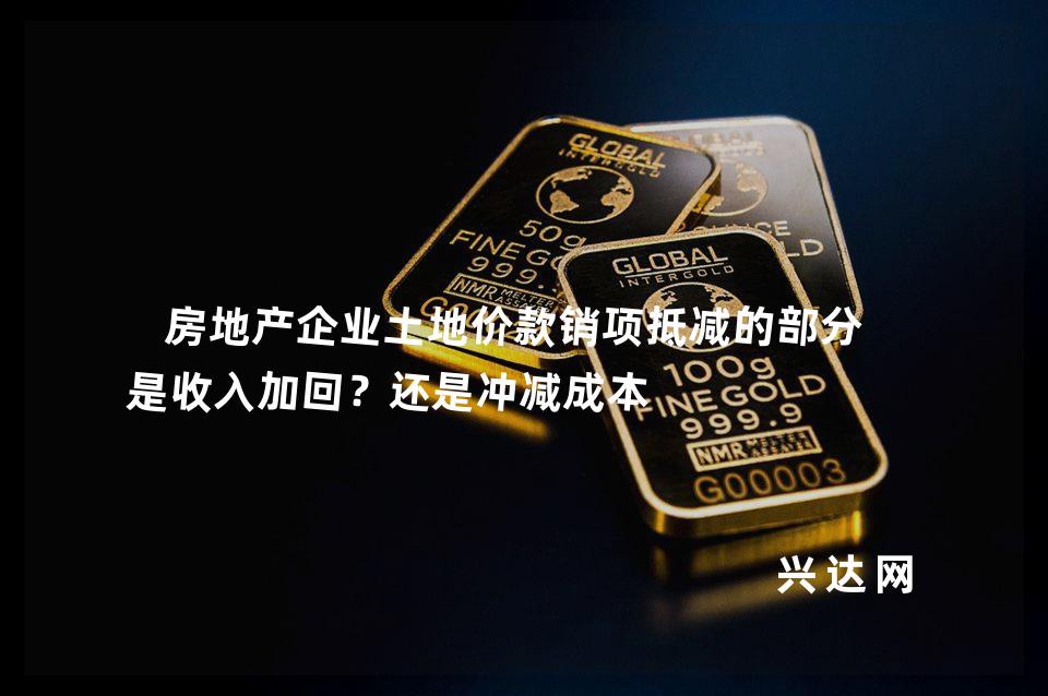 房地产企业土地价款销项抵减的部分,是收入加回?还是冲减成本