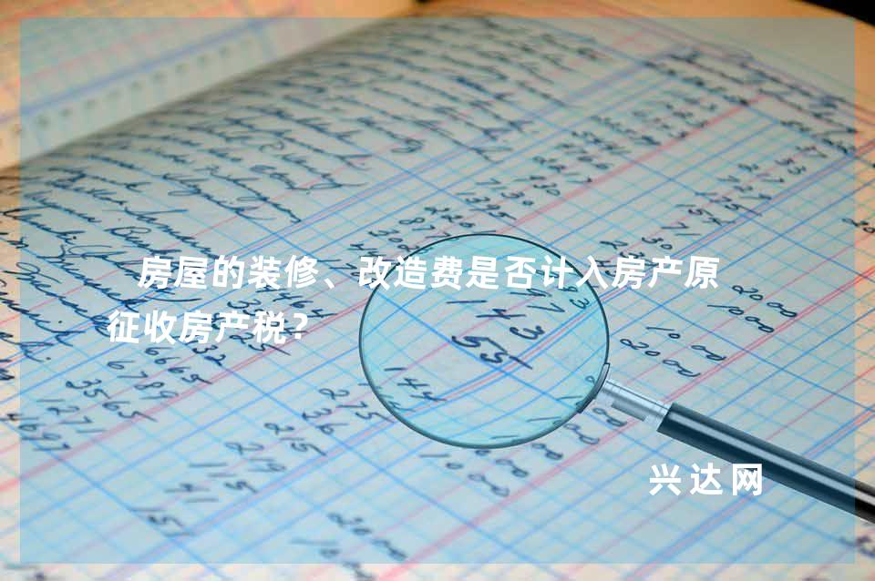 房屋的装修、改造费是否计入房产原值征收房产税?