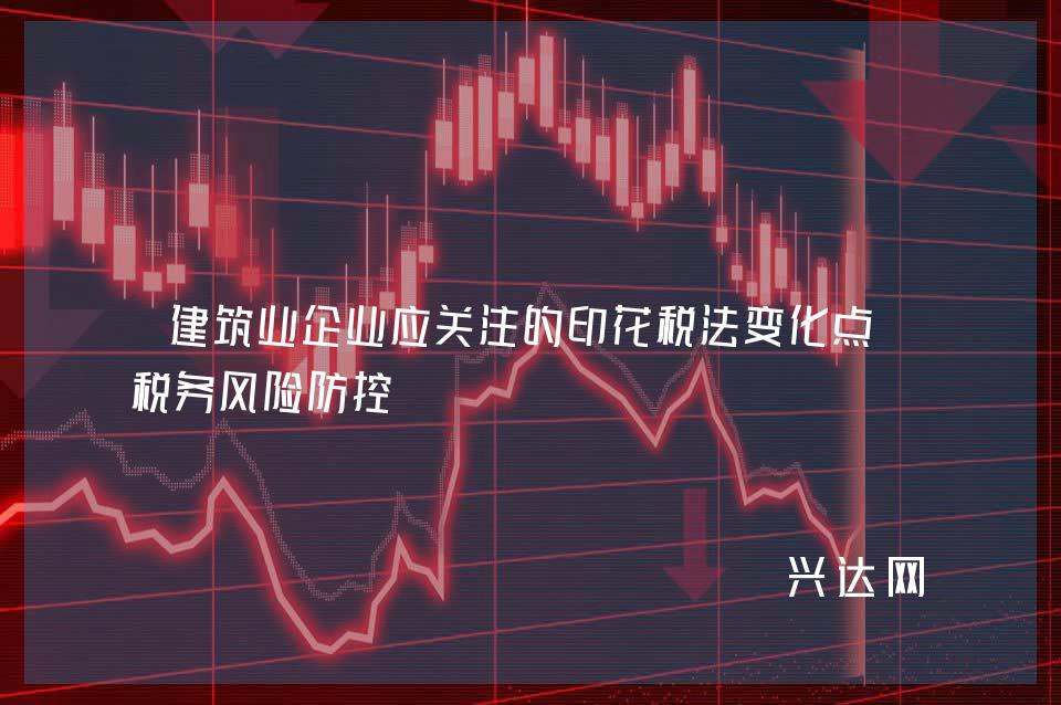 建筑业企业应关注的印花税法变化点及税务风险防控