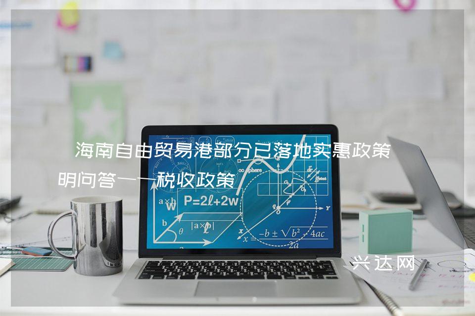 海南自由贸易港部分已落地实惠政策简明问答——税收政策