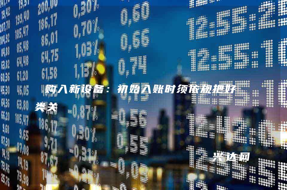 购入新设备:初始入账时须依规把好分类关