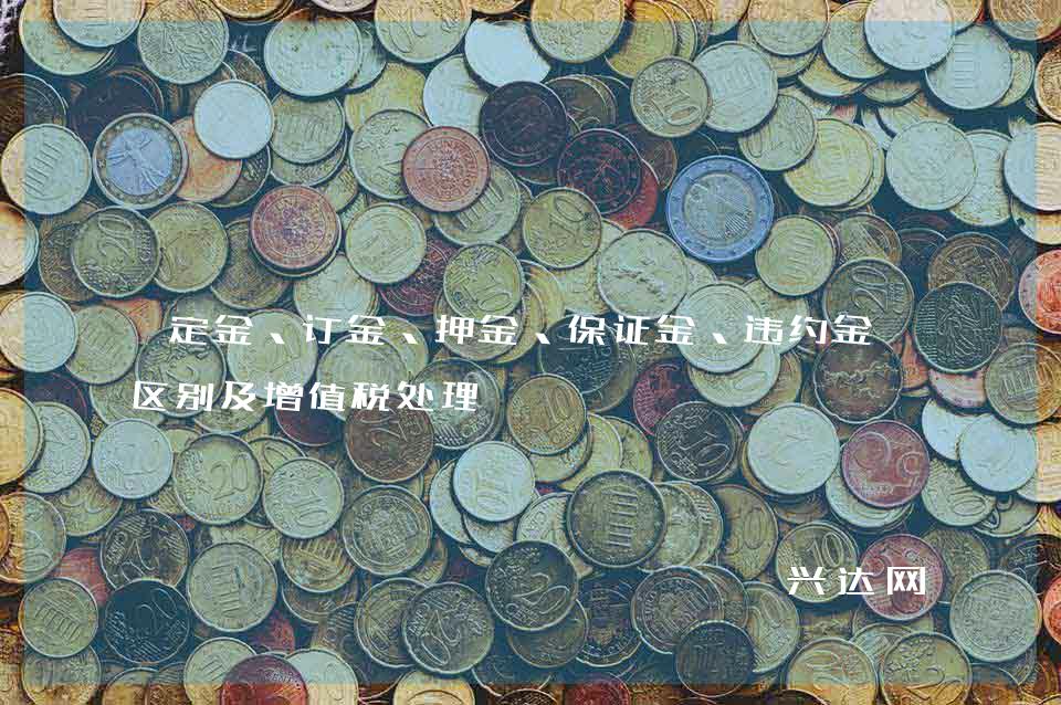 定金、订金、押金、保证金、违约金的区别及增值税处理