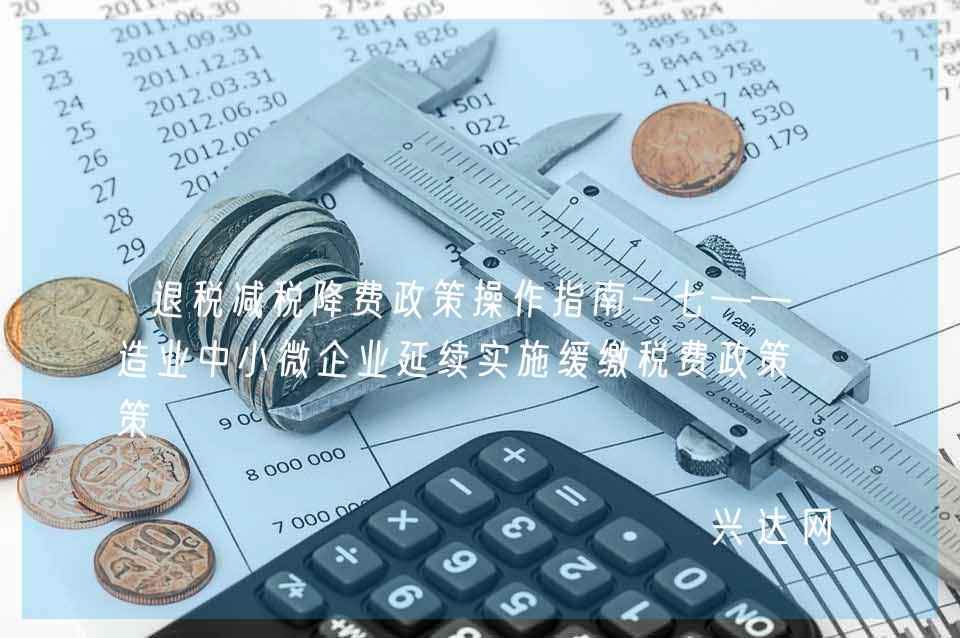 退税减税降费政策操作指南-七——制造业中小微企业延续实施缓缴税费政策