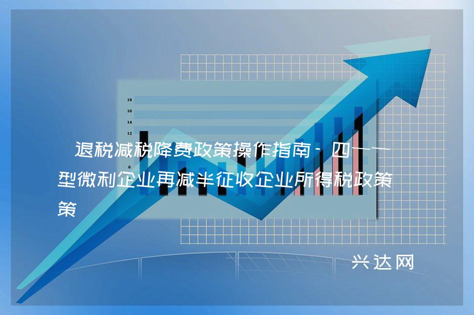 退税减税降费政策操作指南-四——小型微利企业再减半征收企业所得税政策
