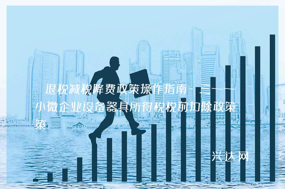 退税减税降费政策操作指南-三——中小微企业设备器具所得税税前扣除政策
