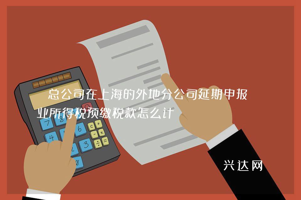 总公司在上海的外地分公司延期申报企业所得税预缴税款怎么计?