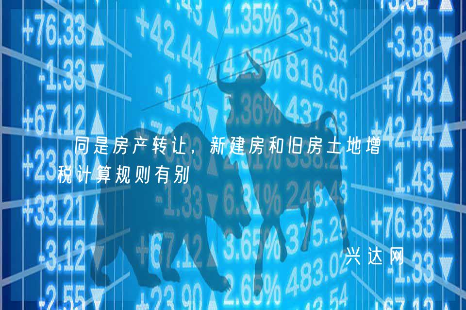 同是房产转让,新建房和旧房土地增值税计算规则有别