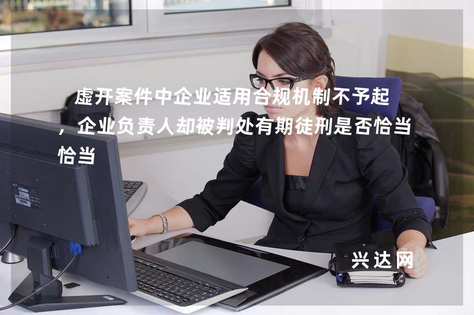 虚开案件中企业适用合规机制不予起诉，企业负责人却被判处有期徒刑是否恰当 