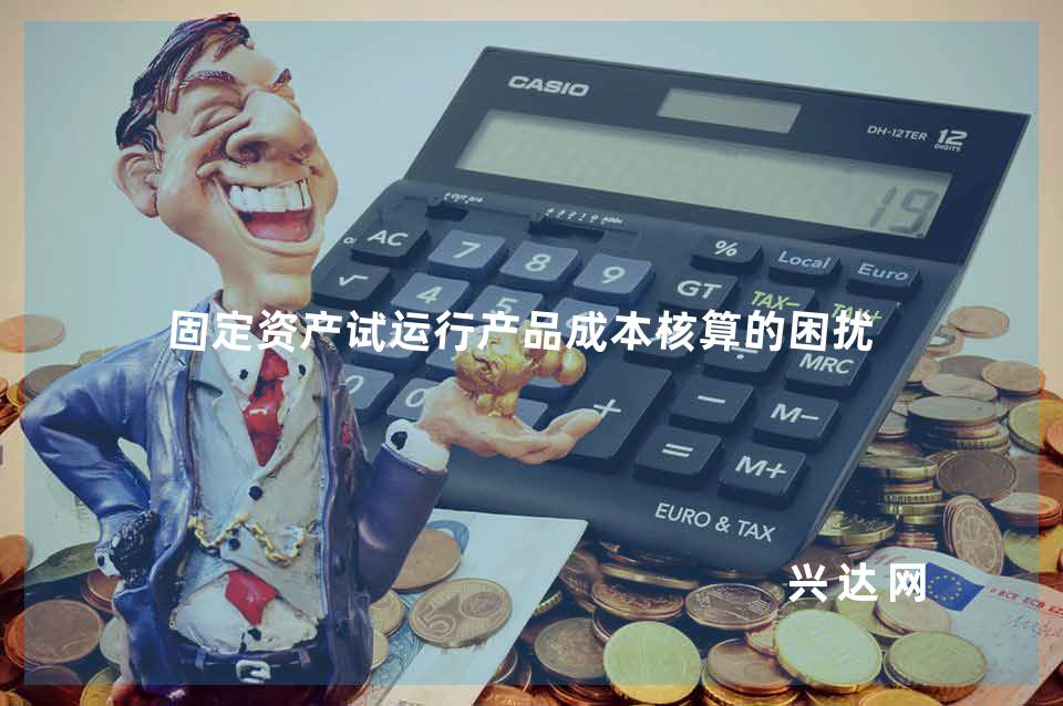 固定资产试运行产品成本核算的困扰