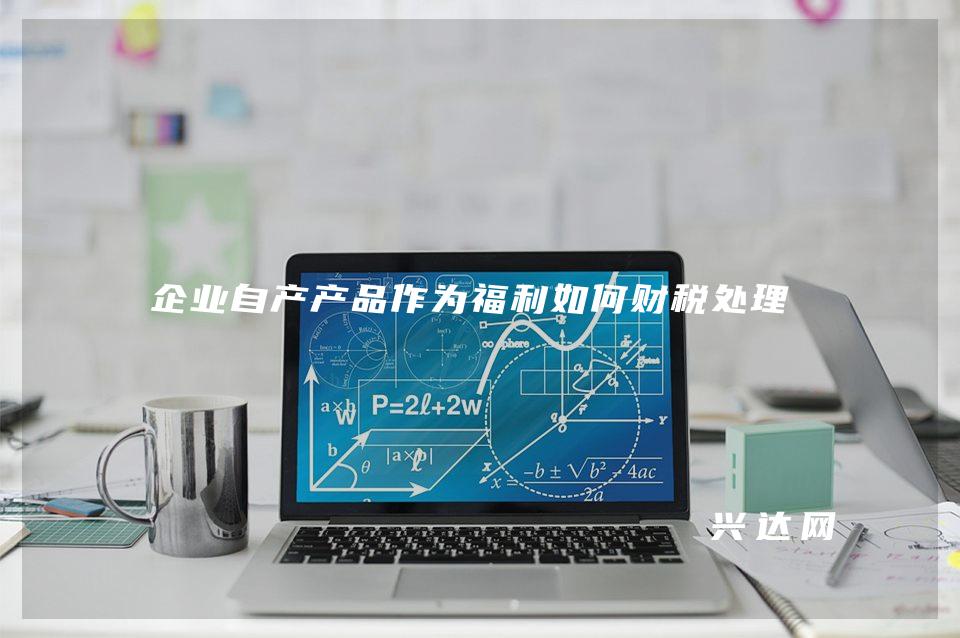 企业自产产品作为福利如何财税处理
