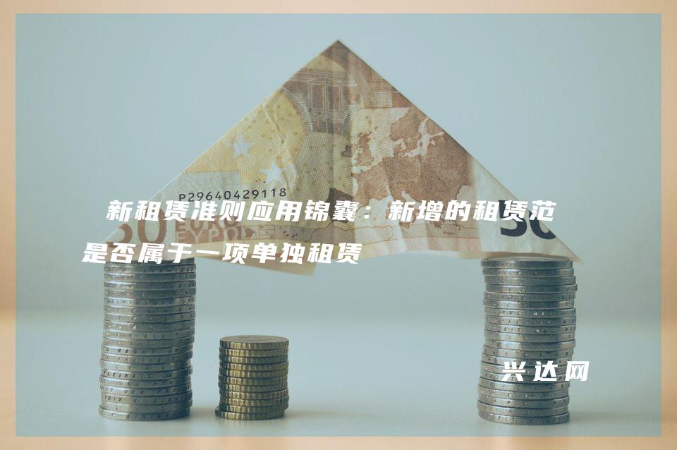 新租赁准则应用锦囊:新增的租赁范围是否属于一项单独租赁