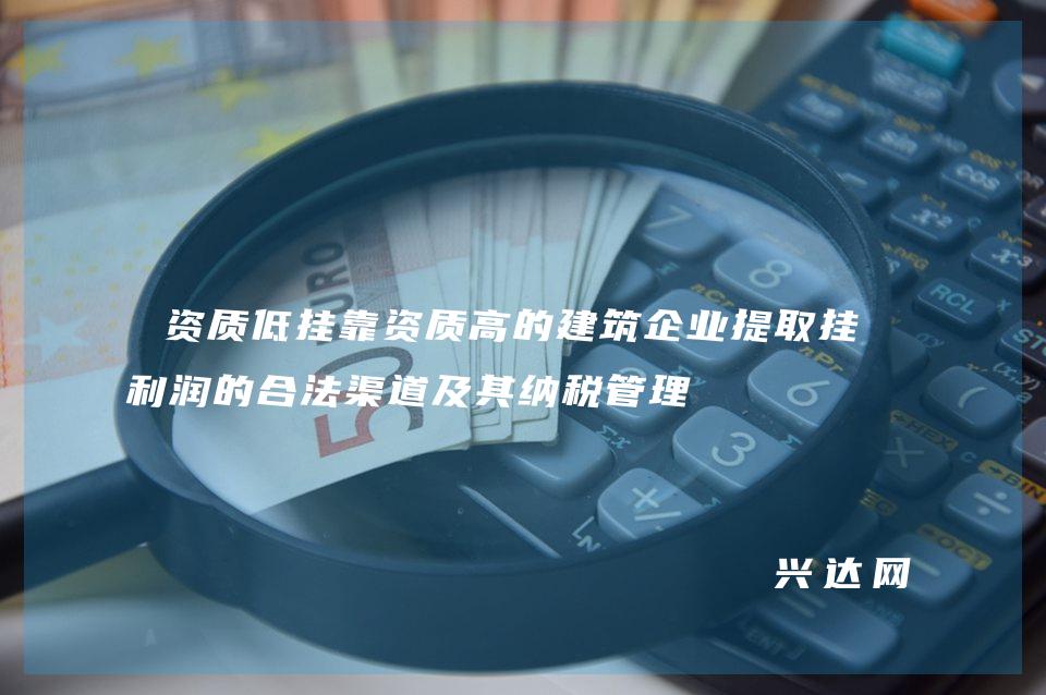 资质低挂靠资质高的建筑企业提取挂靠利润的合法渠道及其纳税管理