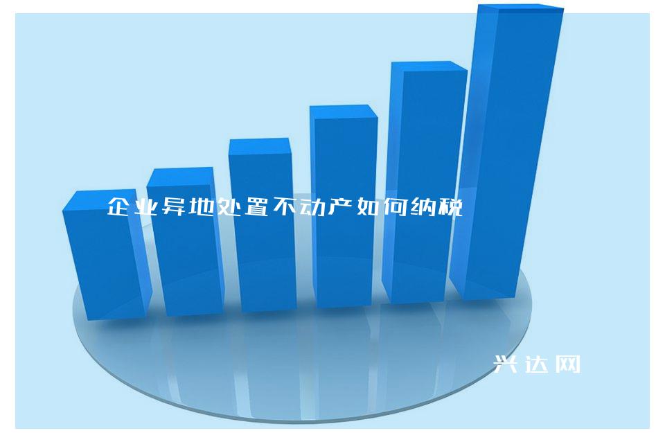 企业异地处置不动产如何纳税