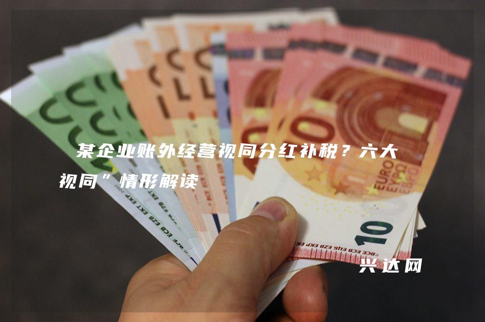 某企业账外经营视同分红补税?六大“视同”情形解读