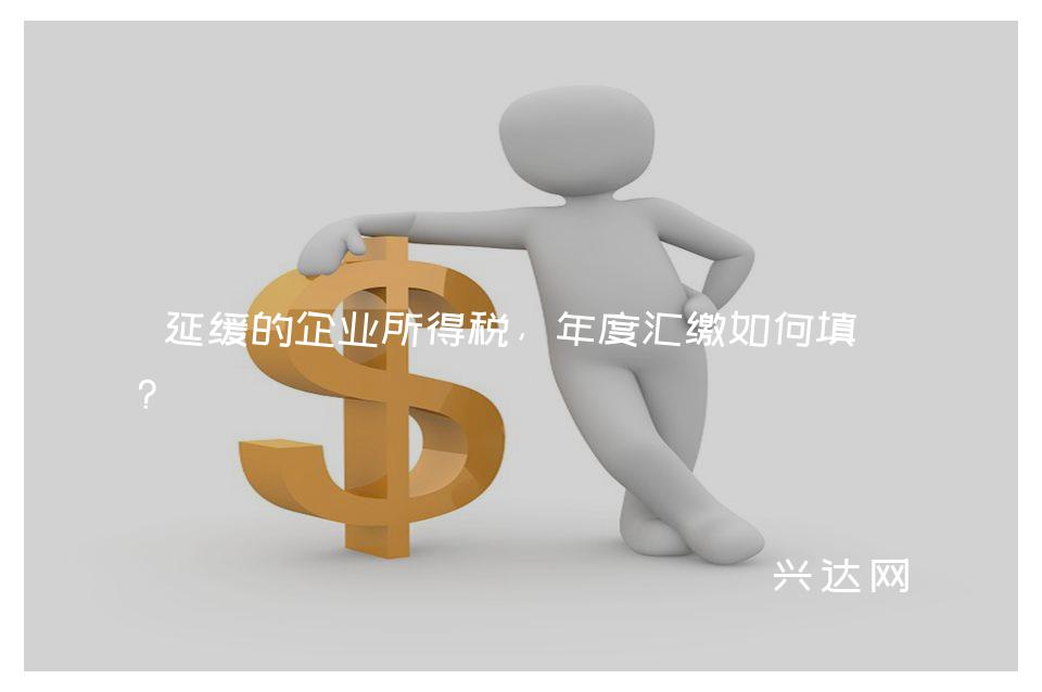 延缓的企业所得税,年度汇缴如何填报?