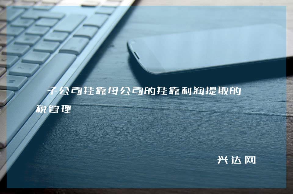 子公司挂靠母公司的挂靠利润提取的纳税管理