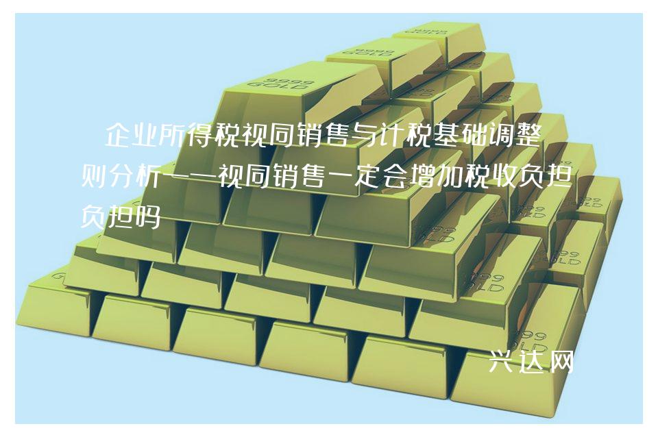 企业所得税视同销售与计税基础调整规则分析——视同销售一定会增加税收负担吗
