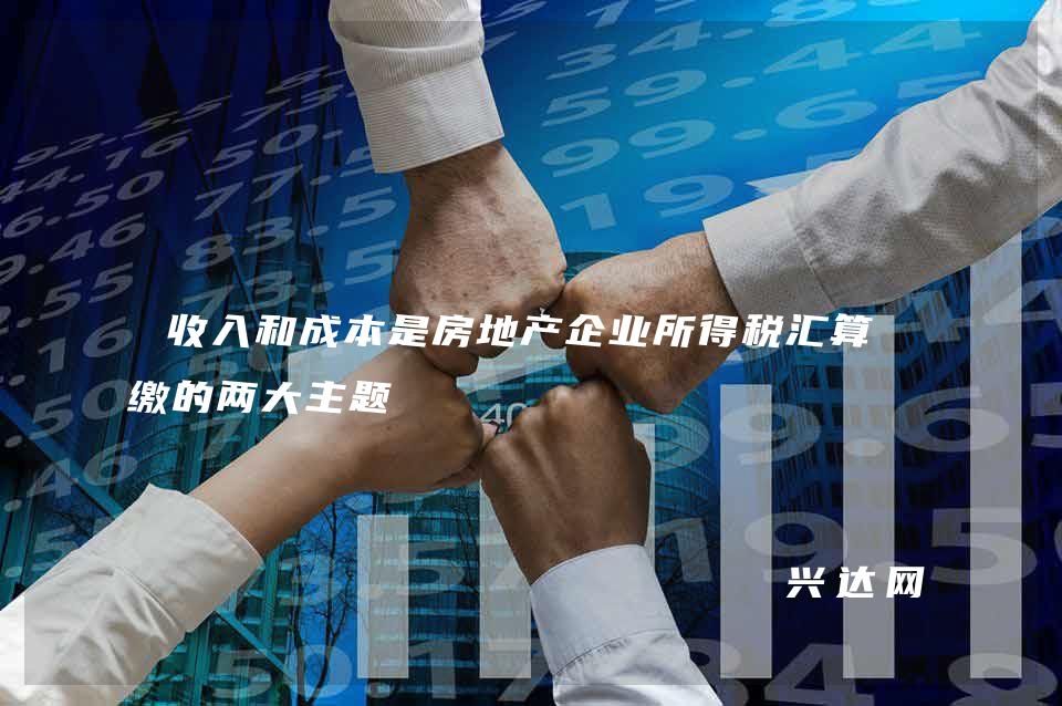 收入和成本是房地产企业所得税汇算清缴的两大主题