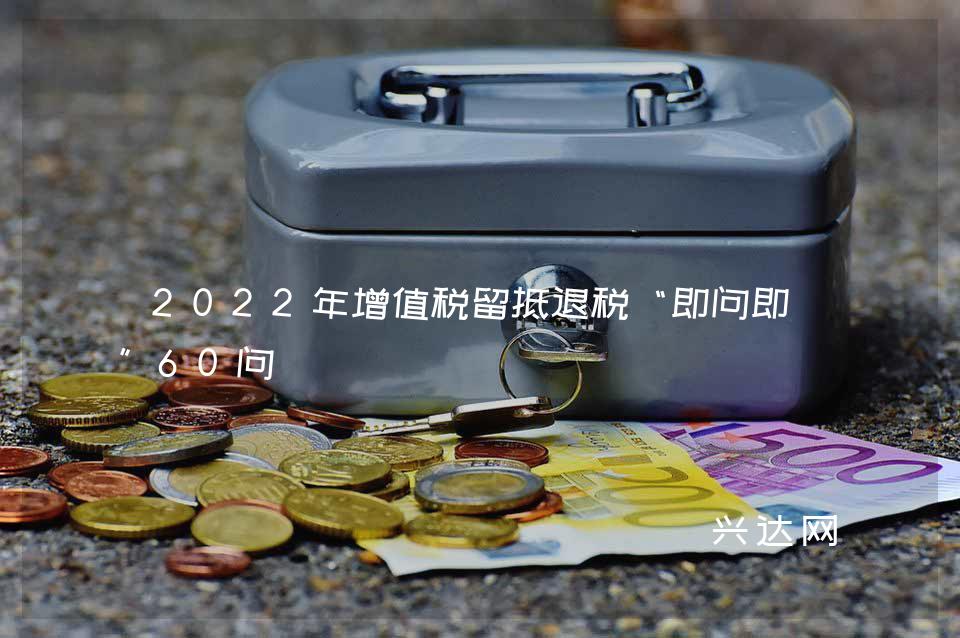 2022年增值税留抵退税“即问即答”60问