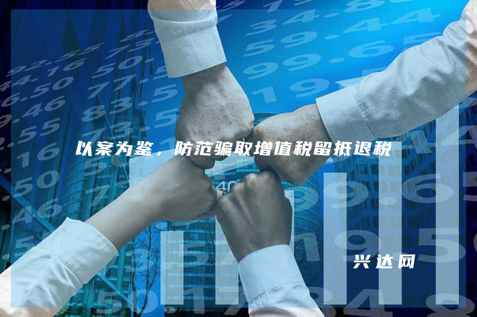 以案为鉴,防范骗取增值税留抵退税