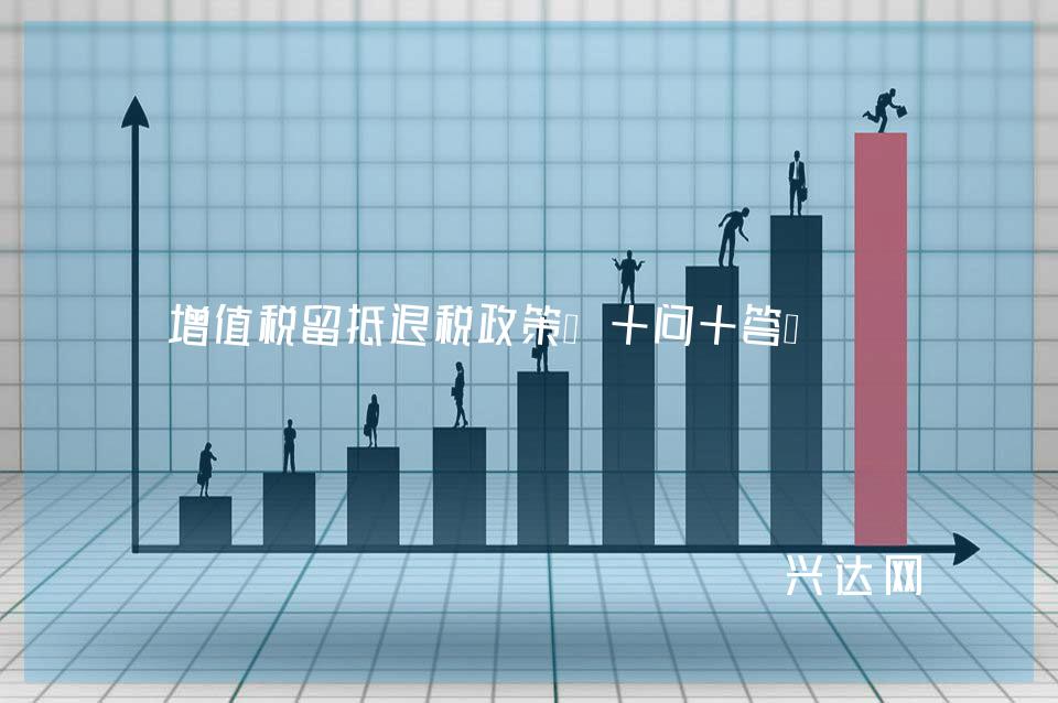 增值税留抵退税政策“十问十答”