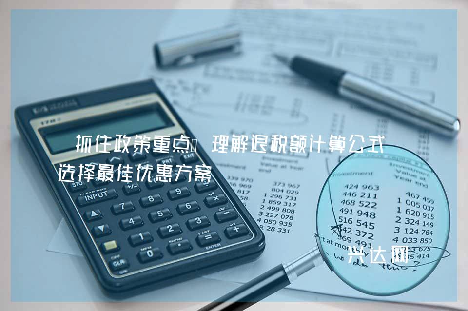 抓住政策重点、理解退税额计算公式、选择佳优惠方案 