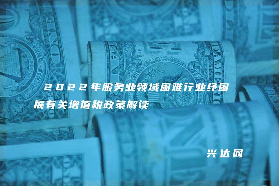 2022年服务业领域困难行业纾困发展有关增值税政策解读