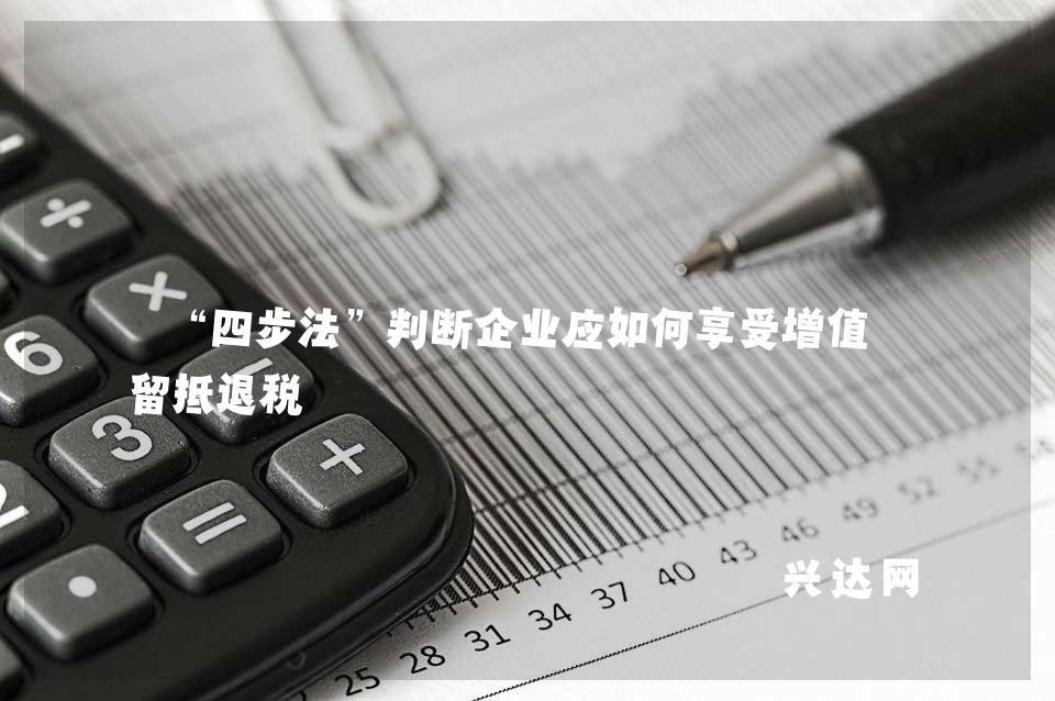 “四步法”判断企业应如何享受增值税留抵退税