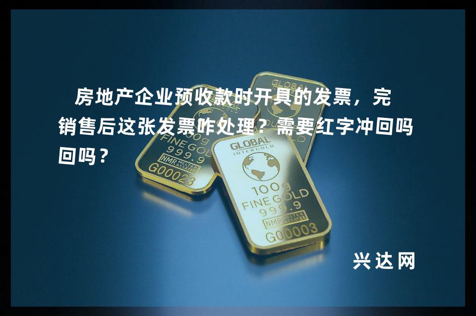 房地产企业预收款时开具的发票,完成销售后这张发票咋处理?需要红字冲回吗?