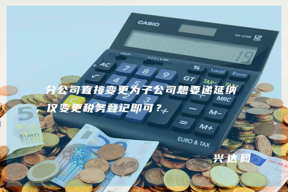 分公司直接变更为子公司想要递延纳税,仅变更税务登记即可?
