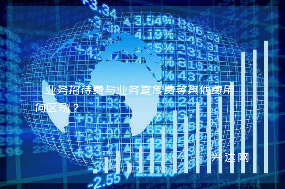 业务招待费与业务宣传费等其他费用有何区别？ 