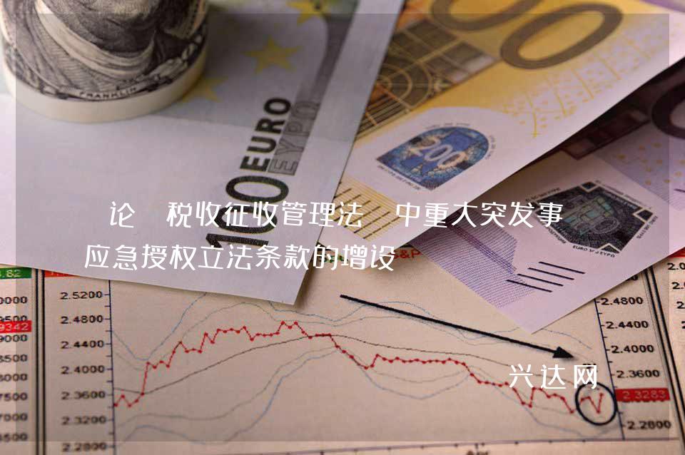 论《税收征收管理法》中重大突发事件应急授权立法条款的增设