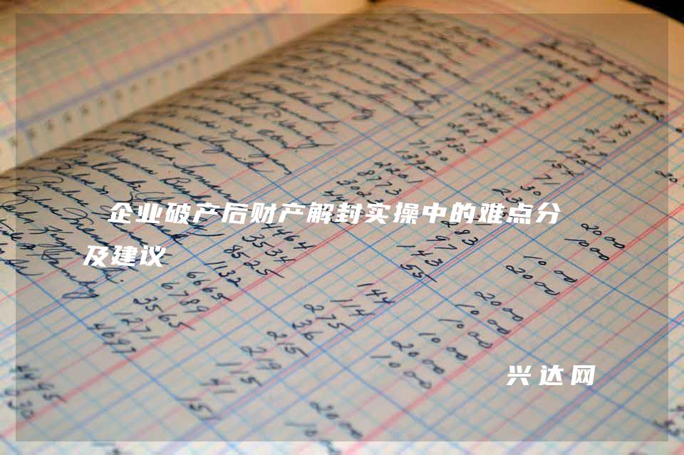 企业破产后财产解封实操中的难点分析及建议