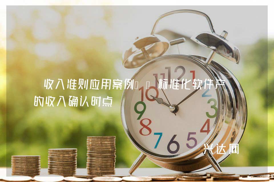 收入准则应用案例——标准化软件产品的收入确认时点